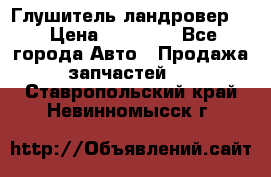 Глушитель ландровер . › Цена ­ 15 000 - Все города Авто » Продажа запчастей   . Ставропольский край,Невинномысск г.